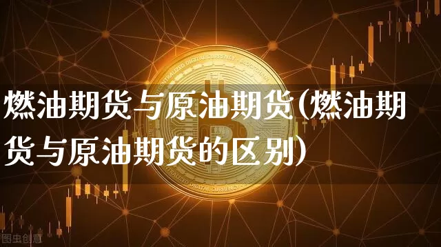 燃油期货与原油期货(燃油期货与原油期货的区别)_https://m.zghnxxa.com_原油直播_第1张