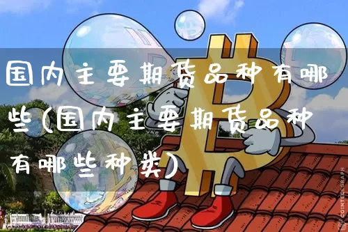 国内主要期货品种有哪些(国内主要期货品种有哪些种类)_恒指期货_第1张_诸葛期货直播室 国内主要期货品种有哪些(国内主要期货品种有哪些种类)_https://m.zghnxxa.com_恒指期货_第1张