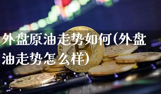 外盘原油走势如何(外盘油走势怎么样)_https://m.zghnxxa.com_纳指期货_第1张