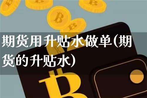 期货用升贴水做单(期货的升贴水)_https://m.zghnxxa.com_期货资讯_第1张