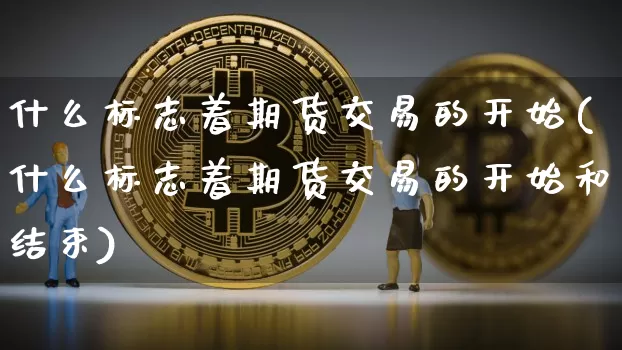 什么标志着期货交易的开始(什么标志着期货交易的开始和结束)_https://m.zghnxxa.com_原油直播_第1张