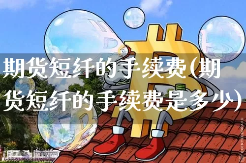 期货短纤的手续费(期货短纤的手续费是多少)_https://m.zghnxxa.com_黄金直播_第1张