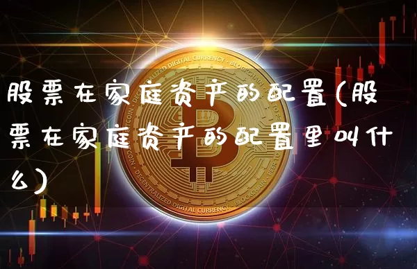 股票在家庭资产的配置(股票在家庭资产的配置里叫什么)_https://m.zghnxxa.com_黄金直播_第1张