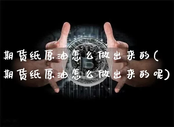 期货纸原油怎么做出来的(期货纸原油怎么做出来的呢)_https://m.zghnxxa.com_黄金直播_第1张