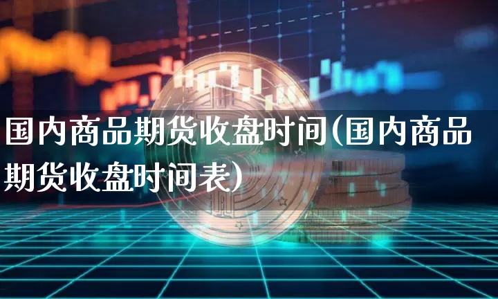 国内商品期货收盘时间(国内商品期货收盘时间表)_https://m.zghnxxa.com_原油直播_第1张