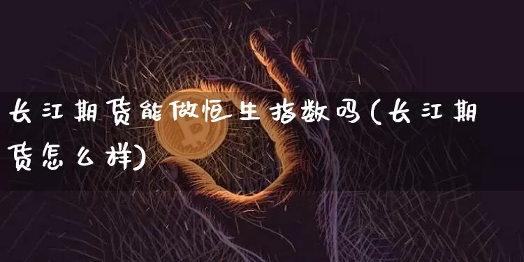 长江期货能做恒生指数吗(长江期货怎么样)_纳指期货_第1张_诸葛期货直播室 长江期货能做恒生指数吗(长江期货怎么样)_https://m.zghnxxa.com_纳指期货_第1张