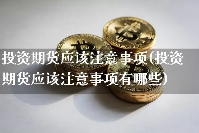 投资期货应该注意事项(投资期货应该注意事项有哪些)_https://m.zghnxxa.com_纳指期货_第1张