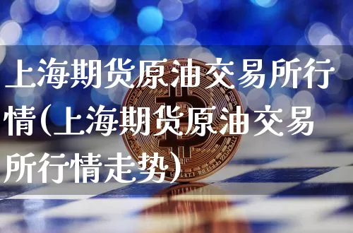 上海期货原油交易所行情(上海期货原油交易所行情走势)_https://m.zghnxxa.com_黄金直播_第1张