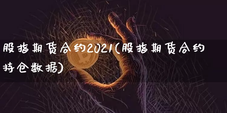 股指期货合约2021(股指期货合约持仓数据)_https://m.zghnxxa.com_原油直播_第1张
