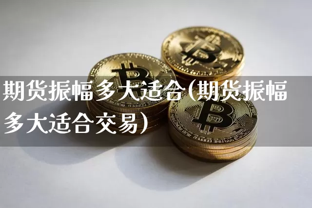 期货振幅多大适合(期货振幅多大适合交易)_https://m.zghnxxa.com_纳指期货_第1张