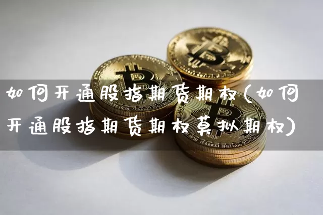 如何开通股指期货期权(如何开通股指期货期权莫拟期权)_https://m.zghnxxa.com_恒指期货_第1张