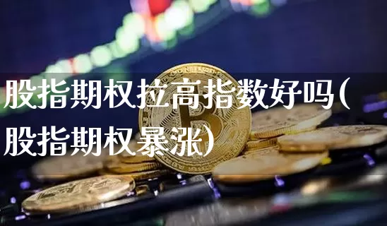 股指期权拉高指数好吗(股指期权暴涨)_https://m.zghnxxa.com_纳指期货_第1张