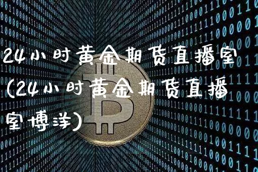 24小时黄金期货直播室(24小时黄金期货直播室博洋)_期货资讯_第1张_诸葛期货直播室 24小时黄金期货直播室(24小时黄金期货直播室博洋)_https://m.zghnxxa.com_期货资讯_第1张