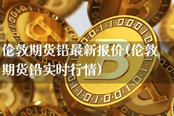 伦敦期货铅最新报价(伦敦期货铅实时行情)_https://m.zghnxxa.com_纳指期货_第1张