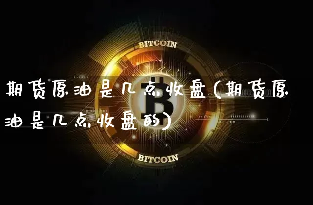 期货原油是几点收盘(期货原油是几点收盘的)_https://m.zghnxxa.com_期货资讯_第1张