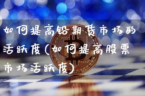 如何提高铅期货市场的活跃度(如何提高股票市场活跃度)_原油直播_第1张_诸葛期货直播室 如何提高铅期货市场的活跃度(如何提高股票市场活跃度)_https://m.zghnxxa.com_原油直播_第1张