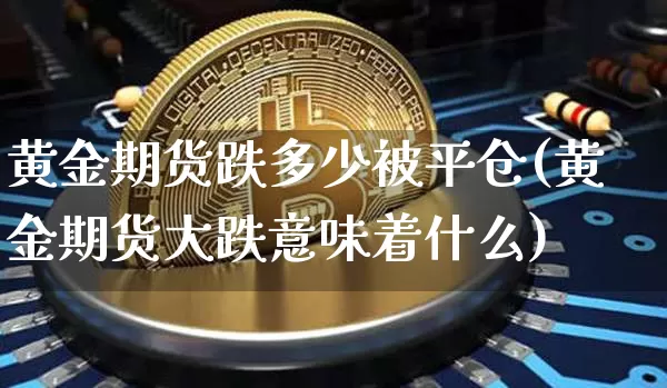 黄金期货跌多少被平仓(黄金期货大跌意味着什么)_恒指期货_第1张_诸葛期货直播室 黄金期货跌多少被平仓(黄金期货大跌意味着什么)_https://m.zghnxxa.com_恒指期货_第1张
