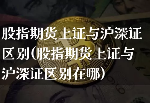 股指期货上证与沪深证区别(股指期货上证与沪深证区别在哪)_https://m.zghnxxa.com_恒指期货_第1张