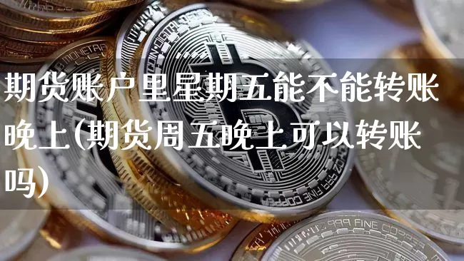 期货账户里星期五能不能转账晚上(期货周五晚上可以转账吗)_https://m.zghnxxa.com_原油直播_第1张