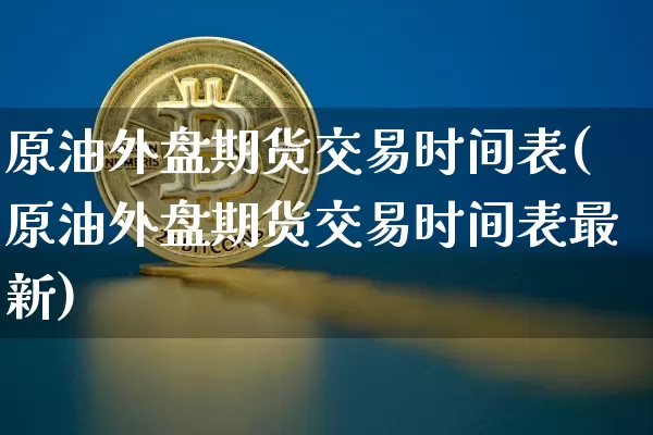 原油外盘期货交易时间表(原油外盘期货交易时间表最新)_股指期货_第1张_诸葛期货直播室 原油外盘期货交易时间表(原油外盘期货交易时间表最新)_https://m.zghnxxa.com_股指期货_第1张