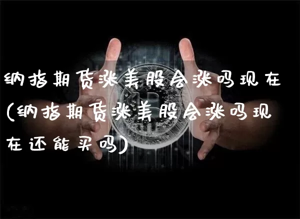 纳指期货涨美股会涨吗现在(纳指期货涨美股会涨吗现在还能买吗)_https://m.zghnxxa.com_原油直播_第1张
