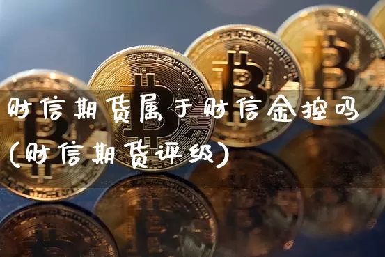 财信期货属于财信金控吗(财信期货评级)_https://m.zghnxxa.com_原油直播_第1张