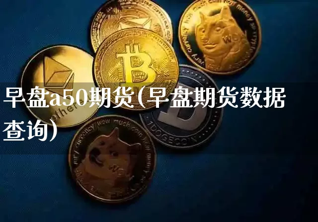 早盘a50期货(早盘期货数据查询)_https://m.zghnxxa.com_纳指期货_第1张