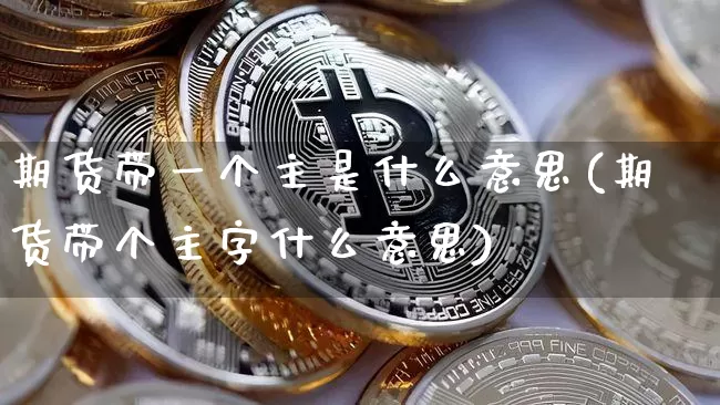 期货带一个主是什么意思(期货带个主字什么意思)_https://m.zghnxxa.com_股指期货_第1张