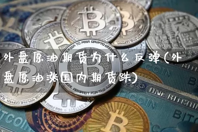 外盘原油期货为什么反弹(外盘原油涨国内期货跌)_恒指期货_第1张_诸葛期货直播室 外盘原油期货为什么反弹(外盘原油涨国内期货跌)_https://m.zghnxxa.com_恒指期货_第1张