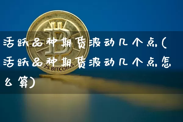 活跃品种期货波动几个点(活跃品种期货波动几个点怎么算)_https://m.zghnxxa.com_纳指期货_第1张