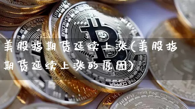 美股指期货延续上涨(美股指期货延续上涨的原因)_纳指期货_第1张_诸葛期货直播室 美股指期货延续上涨(美股指期货延续上涨的原因)_https://m.zghnxxa.com_纳指期货_第1张