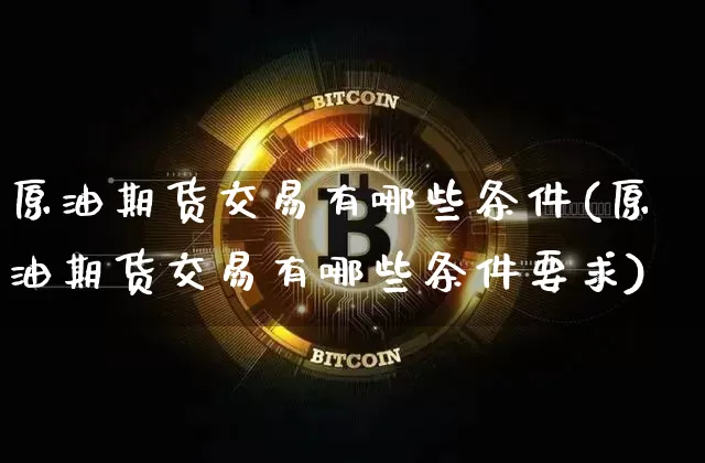 原油期货交易有哪些条件(原油期货交易有哪些条件要求)_黄金直播_第1张_诸葛期货直播室 原油期货交易有哪些条件(原油期货交易有哪些条件要求)_https://m.zghnxxa.com_黄金直播_第1张