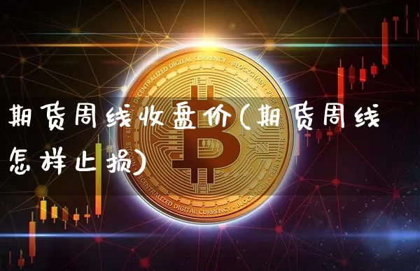 期货周线收盘价(期货周线怎样止损)_股指期货_第1张_诸葛期货直播室 期货周线收盘价(期货周线怎样止损)_https://m.zghnxxa.com_股指期货_第1张