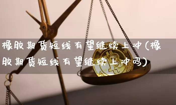 橡胶期货短线有望继续上冲(橡胶期货短线有望继续上冲吗)_https://m.zghnxxa.com_天然气期货_第1张