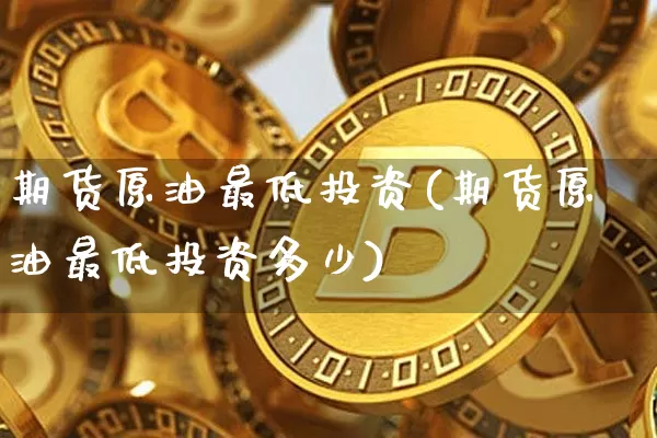 期货原油最低投资(期货原油最低投资多少)_https://m.zghnxxa.com_恒指期货_第1张