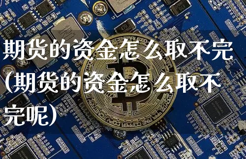 期货的资金怎么取不完(期货的资金怎么取不完呢)_https://m.zghnxxa.com_股指期货_第1张