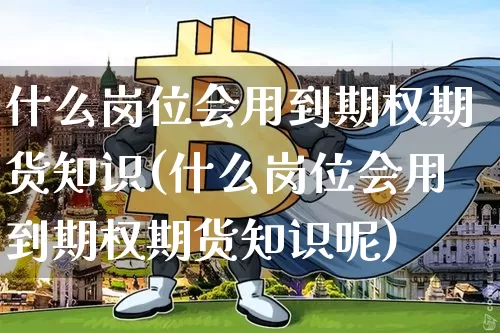 什么岗位会用到期权期货知识(什么岗位会用到期权期货知识呢)_https://m.zghnxxa.com_天然气期货_第1张