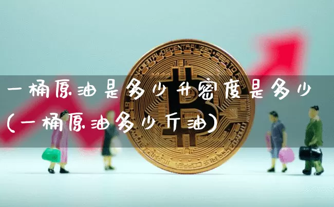 一桶原油是多少升密度是多少(一桶原油多少斤油)_https://m.zghnxxa.com_纳指期货_第1张