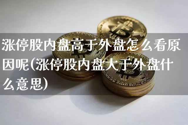 涨停股内盘高于外盘怎么看原因呢(涨停股内盘大于外盘什么意思)_https://m.zghnxxa.com_天然气期货_第1张
