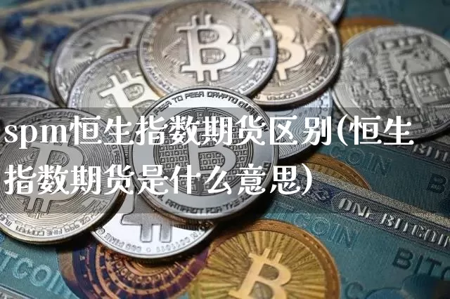 spm恒生指数期货区别(恒生指数期货是什么意思)_https://m.zghnxxa.com_期货资讯_第1张