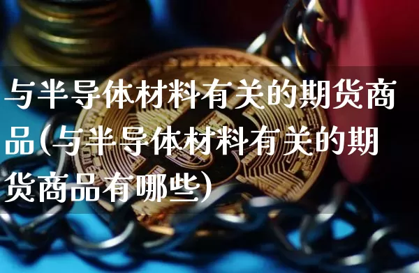 与半导体材料有关的期货商品(与半导体材料有关的期货商品有哪些)_https://m.zghnxxa.com_恒指期货_第1张