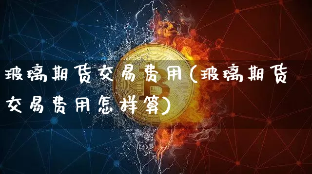 玻璃期货交易费用(玻璃期货交易费用怎样算)_https://m.zghnxxa.com_股指期货_第1张
