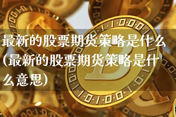 最新的股票期货策略是什么(最新的股票期货策略是什么意思)_https://m.zghnxxa.com_黄金直播_第1张