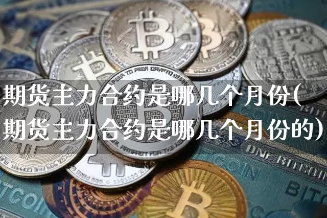期货主力合约是哪几个月份(期货主力合约是哪几个月份的)_https://m.zghnxxa.com_期货资讯_第1张