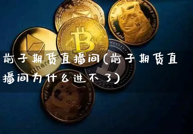 前子期货直播间(前子期货直播间为什么进不了)_https://m.zghnxxa.com_原油直播_第1张