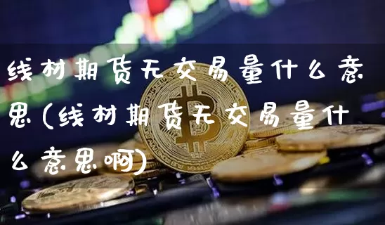 线材期货无交易量什么意思(线材期货无交易量什么意思啊)_黄金直播_第1张_诸葛期货直播室 线材期货无交易量什么意思(线材期货无交易量什么意思啊)_https://m.zghnxxa.com_黄金直播_第1张