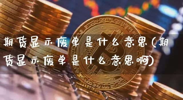 期货显示废单是什么意思(期货显示废单是什么意思啊)_期货资讯_第1张_诸葛期货直播室 期货显示废单是什么意思(期货显示废单是什么意思啊)_https://m.zghnxxa.com_期货资讯_第1张