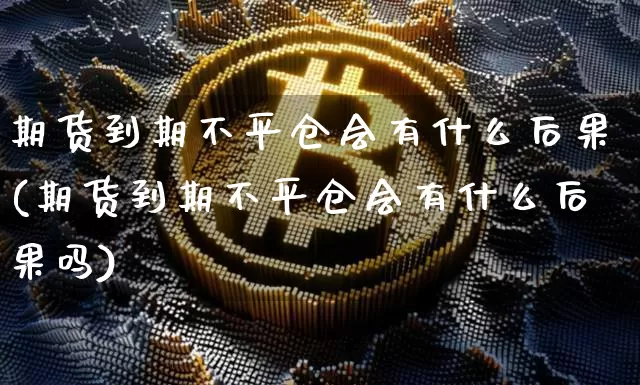 期货到期不平仓会有什么后果(期货到期不平仓会有什么后果吗)_https://m.zghnxxa.com_黄金直播_第1张