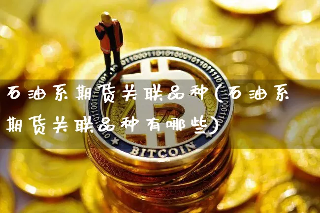 石油系期货关联品种(石油系期货关联品种有哪些)_https://m.zghnxxa.com_期货资讯_第1张