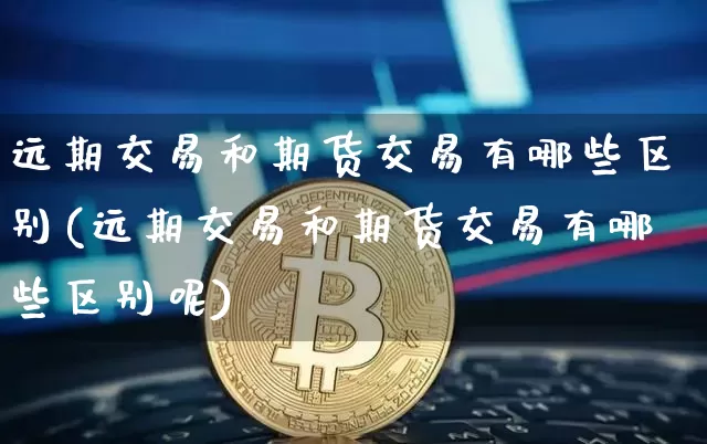 远期交易和期货交易有哪些区别(远期交易和期货交易有哪些区别呢)_https://m.zghnxxa.com_天然气期货_第1张